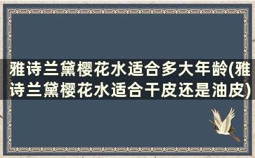 雅诗兰黛樱花水适合多大年龄(雅诗兰黛樱花水适合干皮还是油皮)