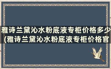 雅诗兰黛沁水粉底液专柜价格多少(雅诗兰黛沁水粉底液专柜价格官网)