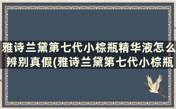 雅诗兰黛第七代小棕瓶精华液怎么辨别真假(雅诗兰黛第七代小棕瓶50ml真假鉴别)