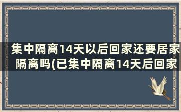 集中隔离14天以后回家还要居家隔离吗(已集中隔离14天后回家是否还要隔离)