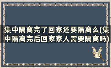 集中隔离完了回家还要隔离么(集中隔离完后回家家人需要隔离吗)