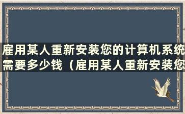 雇用某人重新安装您的计算机系统需要多少钱（雇用某人重新安装您的计算机系统需要多少钱）