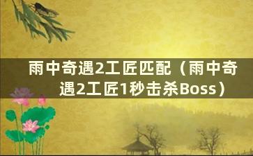 雨中奇遇2工匠匹配（雨中奇遇2工匠1秒击杀Boss）