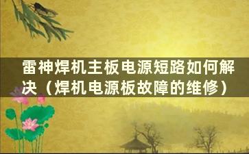 雷神焊机主板电源短路如何解决（焊机电源板故障的维修）