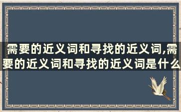 需要的近义词和寻找的近义词,需要的近义词和寻找的近义词是什么