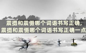 震摄和震慑哪个词语书写正确,震摄和震慑哪个词语书写正确一点