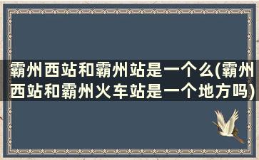 霸州西站和霸州站是一个么(霸州西站和霸州火车站是一个地方吗)