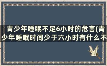 青少年睡眠不足6小时的危害(青少年睡眠时间少于六小时有什么不好)