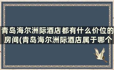 青岛海尔洲际酒店都有什么价位的房间(青岛海尔洲际酒店属于哪个集团)