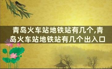 青岛火车站地铁站有几个,青岛火车站地铁站有几个出入口