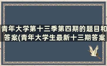 青年大学第十三季第四期的题目和答案(青年大学生最新十三期答案第十季)