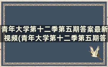 青年大学第十二季第五期答案最新视频(青年大学第十二季第五期答案最新下载)