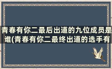 青春有你二最后出道的九位成员是谁(青春有你二最终出道的选手有)