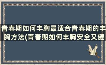 青春期如何丰胸最适合青春期的丰胸方法(青春期如何丰胸安全又健康)