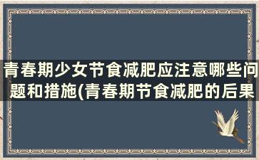 青春期少女节食减肥应注意哪些问题和措施(青春期节食减肥的后果)