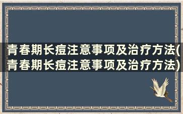 青春期长痘注意事项及治疗方法(青春期长痘注意事项及治疗方法)