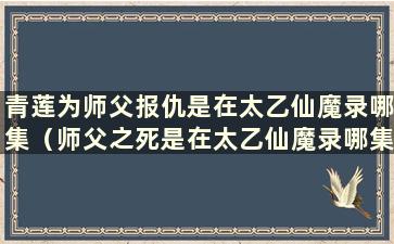 青莲为师父报仇是在太乙仙魔录哪集（师父之死是在太乙仙魔录哪集）？