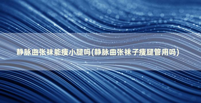 静脉曲张袜能瘦小腿吗(静脉曲张袜子瘦腿管用吗)