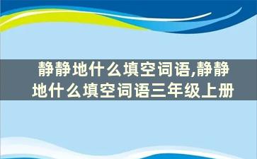 静静地什么填空词语,静静地什么填空词语三年级上册