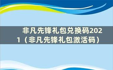 非凡先锋礼包兑换码2021（非凡先锋礼包激活码）