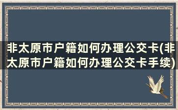 非太原市户籍如何办理公交卡(非太原市户籍如何办理公交卡手续)