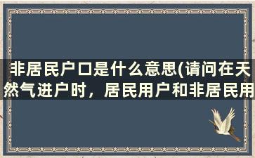 非居民户口是什么意思(请问在天然气进户时，居民用户和非居民用户的区别是什么就是说非居民用户是哪些人)