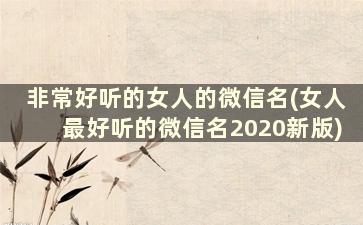 非常好听的女人的微信名(女人最好听的微信名2020新版)