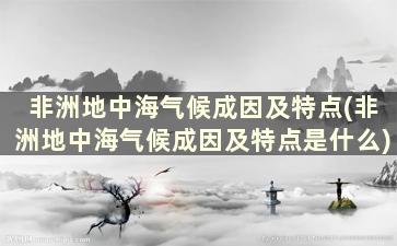 非洲地中海气候成因及特点(非洲地中海气候成因及特点是什么)