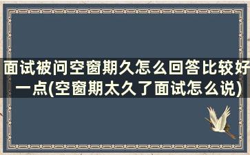 面试被问空窗期久怎么回答比较好一点(空窗期太久了面试怎么说)