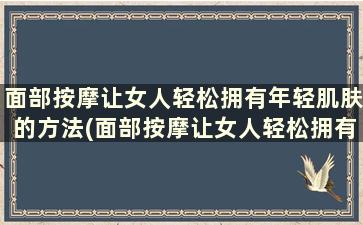 面部按摩让女人轻松拥有年轻肌肤的方法(面部按摩让女人轻松拥有年轻肌肤的好处)