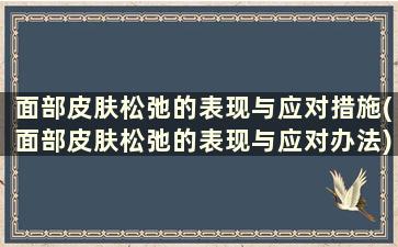 面部皮肤松弛的表现与应对措施(面部皮肤松弛的表现与应对办法)