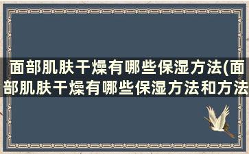 面部肌肤干燥有哪些保湿方法(面部肌肤干燥有哪些保湿方法和方法)