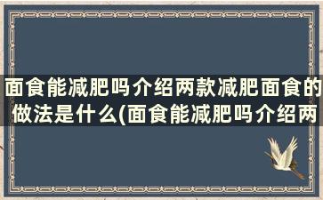 面食能减肥吗介绍两款减肥面食的做法是什么(面食能减肥吗介绍两款减肥面食的做法)