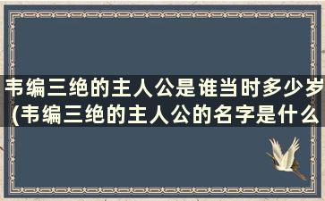 韦编三绝的主人公是谁当时多少岁(韦编三绝的主人公的名字是什么)