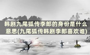 韩剧九尾狐传李郎的身份是什么意思(九尾狐传韩剧李郎喜欢谁)