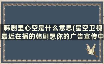 韩剧里心空是什么意思(星空卫视最近在播的韩剧想你的广告宣传中的歌叫什么)