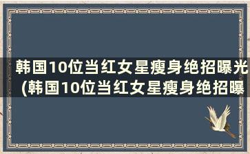 韩国10位当红女星瘦身绝招曝光(韩国10位当红女星瘦身绝招曝光)