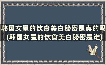 韩国女星的饮食美白秘密是真的吗(韩国女星的饮食美白秘密是谁)