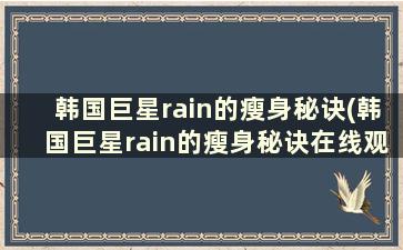 韩国巨星rain的瘦身秘诀(韩国巨星rain的瘦身秘诀在线观看)