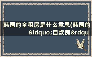 韩国的全租房是什么意思(韩国的“自炊房”是什么意思)