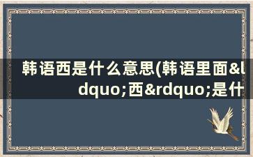 韩语西是什么意思(韩语里面“西”是什么意思，怎么写)