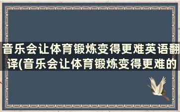 音乐会让体育锻炼变得更难英语翻译(音乐会让体育锻炼变得更难的英文)