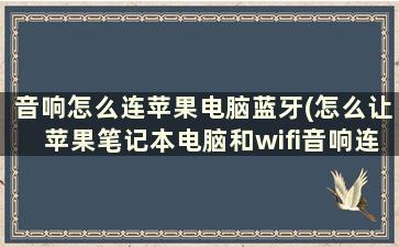 音响怎么连苹果电脑蓝牙(怎么让苹果笔记本电脑和wifi音响连接)