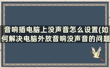 音响插电脑上没声音怎么设置(如何解决电脑外放音响没声音的问题)