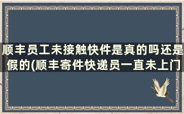 顺丰员工未接触快件是真的吗还是假的(顺丰寄件快递员一直未上门)