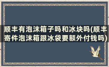 顺丰有泡沫箱子吗和冰块吗(顺丰寄件泡沫箱跟冰袋要额外付钱吗)