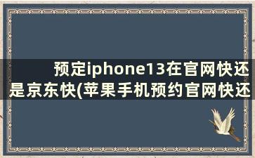 预定iphone13在官网快还是京东快(苹果手机预约官网快还是京东快)