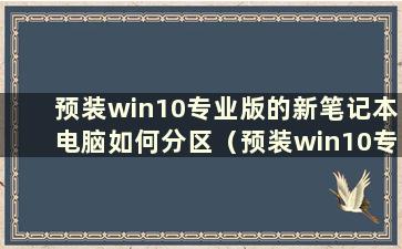 预装win10专业版的新笔记本电脑如何分区（预装win10专业版的新笔记本电脑如何分区系统）