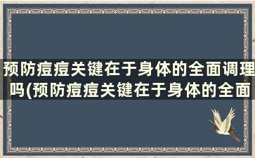 预防痘痘关键在于身体的全面调理吗(预防痘痘关键在于身体的全面调理对不对)