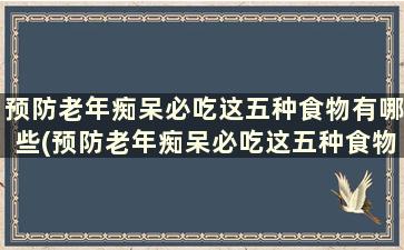 预防老年痴呆必吃这五种食物有哪些(预防老年痴呆必吃这五种食物是)